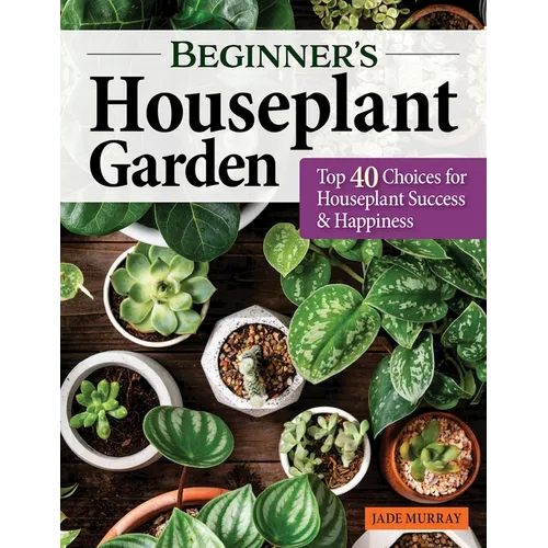 Beginner's Houseplant Garden: Top 40 Choices for Houseplant Success & Happiness - Paperback