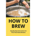 How To Brew: Step-By-Step Instructions For First-Time Home Brewers: Homemade Beer - Paperback