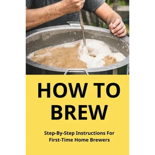 How To Brew: Step-By-Step Instructions For First-Time Home Brewers: Homemade Beer - Paperback