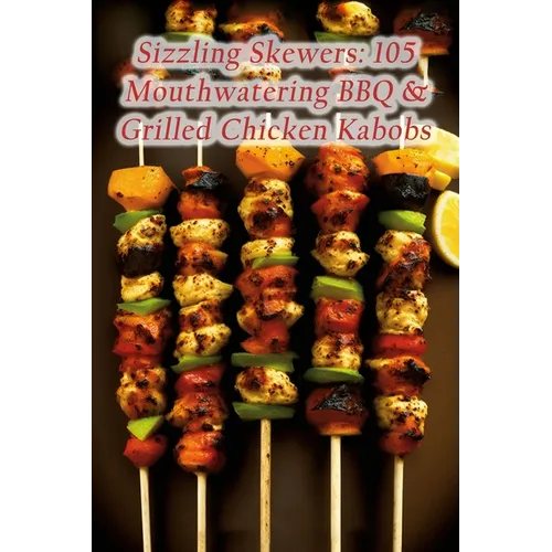 Sizzling Skewers: 105 Mouthwatering BBQ & Grilled Chicken Kabobs - Paperback
