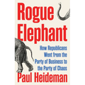 Rogue Elephant: How the Republicans Went from the Party of Business to the Party of Chaos - Hardcover
