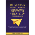 Business development and growth strategy for beginner: Scaling up your entrepreneurial Journey and building a path to lasting success in a competitive - Paperback