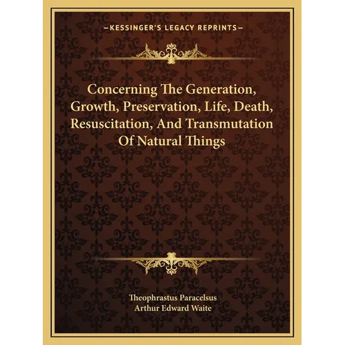 Concerning The Generation, Growth, Preservation, Life, Death, Resuscitation, And Transmutation Of Natural Things - Paperback