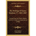 The Writings Of James Madison V7, 1803-1807: Comprising His Public Papers And His Private Correspondence (1908) - Paperback
