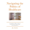 Navigating the Politics of Healthcare: A Compliance Officer's Guide to Communication, Relationships, and Gaining Buy-in - Paperback
