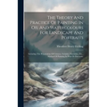 The Theory And Practice Of Painting In Oil And Watercolours For Landscape And Portraits: Including The Preparation Of Colours, Vehicles, Varnishes, Et - Paperback