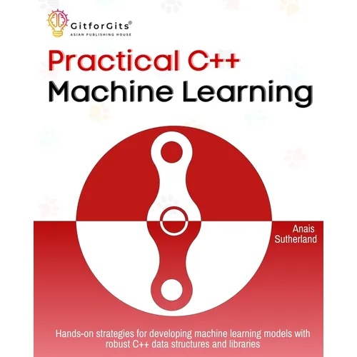 Practical C++ Machine Learning: Hands-on strategies for developing simple machine learning models using C++ data structures and libraries - Paperback