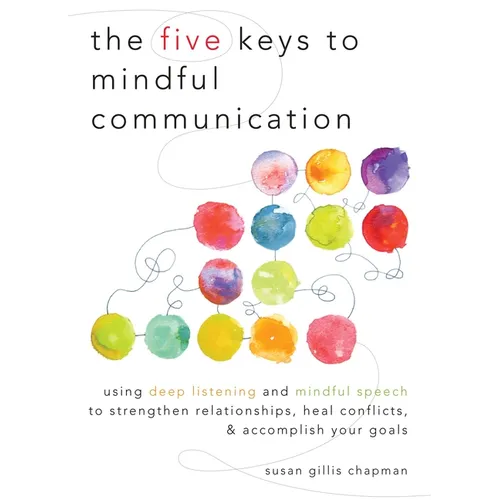 The Five Keys to Mindful Communication: Using Deep Listening and Mindful Speech to Strengthen Relationships, Heal Conflicts, and Accomplish Your Goals - Paperback