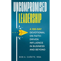 Uncompromised Leadership: A 100-Day Devotional on Faith-Driven Influence in Business and Beyond - Hardcover