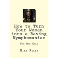 How to Turn Your Woman into a Raving Nymphomaniac: For Men Only - Paperback