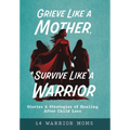 Grieve Like A Mother, Survive Like A Warrior: Stories & Strategies of Healing After Child Loss - Hardcover