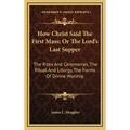 How Christ Said The First Mass; Or The Lord's Last Supper: The Rites And Ceremonies, The Ritual And Liturgy, The Forms Of Divine Worship - Hardcover
