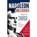 Napoleon Unleashed: A History of the Revolutionary, Emperor, and Military Genius who Reshaped Europe and Defined Modern Leadership - Hardcover