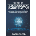 The Art of Psychological Manipulation: Life-Changing Techniques to Discover How To Manipulate People with Dark Psychology Secrets, Persuasion, Mind Co - Paperback