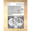 Considerations Upon the Political Situations of France, Great-Britain, and Spain, at the Present Crisis. Translated from the French of M. Dupont; ... - Paperback