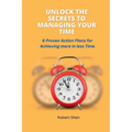 Unlock the Secrets to Managing Your Time: 6 Proven Action Plans for Achieving More in Less Time - Paperback