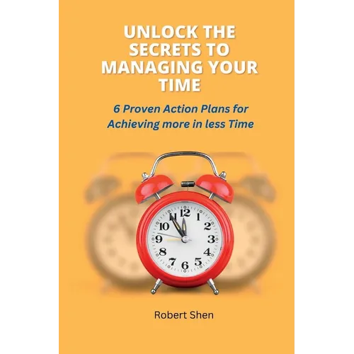 Unlock the Secrets to Managing Your Time: 6 Proven Action Plans for Achieving More in Less Time - Paperback
