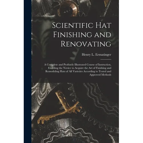 Scientific hat Finishing and Renovating; a Complete and Profusely Illustrated Course of Instruction, Enabling the Novice to Acquire the art of Finishi - Paperback