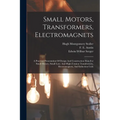Small Motors, Transformers, Electromagnets; A Practical Presentation Of Design And Construction Data For Small Motors, Small Low- And High-tension Tra - Paperback