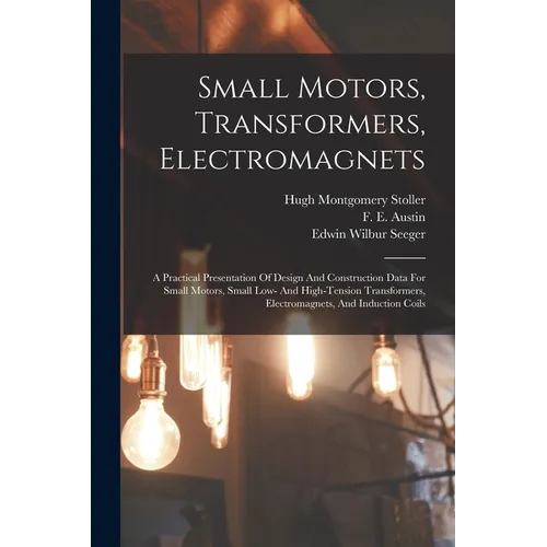 Small Motors, Transformers, Electromagnets; A Practical Presentation Of Design And Construction Data For Small Motors, Small Low- And High-tension Tra - Paperback
