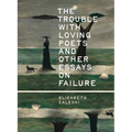 The Trouble with Loving Poets and Other Essays on Failure - Paperback