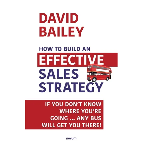 How to Build an Effective Sales Strategy: If You Don't Know Where You're Going ... Any Bus Will Get You There! - Paperback