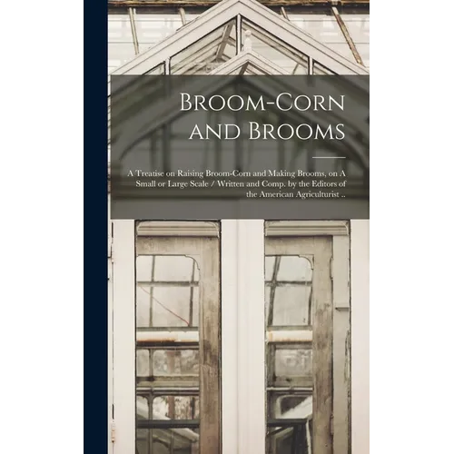Broom-corn and Brooms: A Treatise on Raising Broom-corn and Making Brooms, on A Small or Large Scale / Written and Comp. by the Editors of th - Hardcover