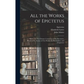 All the Works of Epictetus: Which Are Now Extant; Consisting of His Discourses, Preserved by Arrian, in Four Books, the Enchiridion, and Fragments - Hardcover
