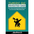 Humbled Dad, Invested Dad.: How to Raise Emotionally Healthy Children and have them become Wildly Wealthy Adults - Paperback