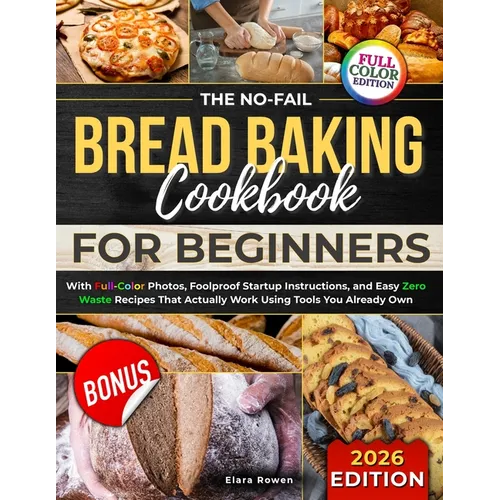 The No-Fail Bread Baking Cookbook For Beginners: With Full-Color Photos, Foolproof Startup Instructions, and Easy ZeroWaste Recipes That Actually Work - Paperback