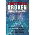 Shattered, Broken Restored by Grace: Mary's Story of the Amazing Power of Forgiveness - Paperback