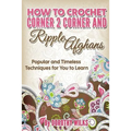 How to Crochet Corner 2 Corner and Ripple Afghans: Popular and Timeless Techniques for You to Learn - Paperback