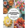 200 Exquisite Crochet Flower Patterns: A Must Have Book for Anyone Who Loves to Crochet - Paperback