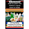 How to Craft the Perfect Liquid Soap at Home: DIY Soap Making Techniques For Luxurious And Eco-Friendly Results - Paperback