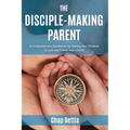 The Disciple-Making Parent: A Comprehensive Guidebook for Raising Your Children to Love and Follow Jesus Christ - Paperback