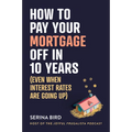 How to Pay Your Mortgage Off in 10 Years: (Even When Interest Rates Are Going Up) - Paperback