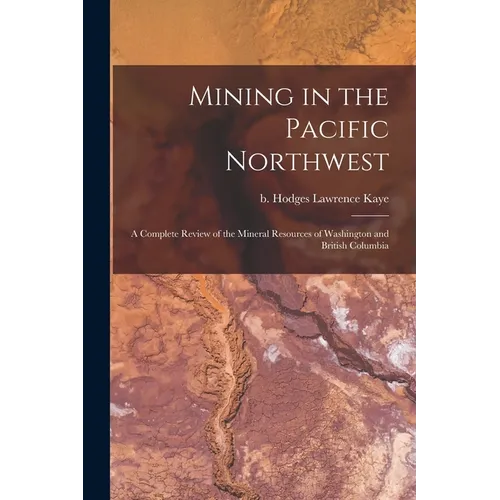 Mining in the Pacific Northwest: A Complete Review of the Mineral Resources of Washington and British Columbia - Paperback