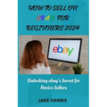 How to sell on eBay for beginners 2024: Unlocking eBay's secret for novice sellers - Paperback