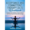 Acceptance and Committent Therapy (Act) Workbook: A Complete Guide to Mindfulness Change and Recover from Anxiety, Depression, Panick Attacks, and Ang - Paperback
