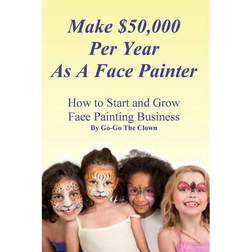 Make $50,000 Per Year As A Face Painter: How To Start and Grow A Face Painting Business - Paperback