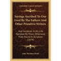 Sayings Ascribed To Our Lord By The Fathers And Other Primitive Writers: And Incidents In His Life Narrated By Them, Otherwise Than Found In Scripture - Paperback