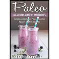 Paleo Meal Replacement Smoothies: Simple and Delicious Paleo Smoothie Recipes Ready in Seconds - Paperback