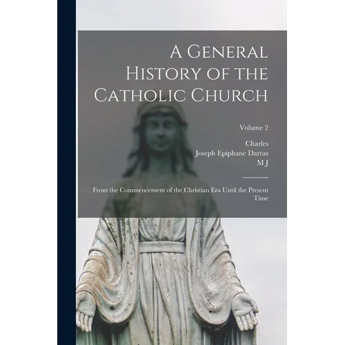 A General History of the Catholic Church: From the Commencement of the Christian era Until the Present Time; Volume 2 - Paperback