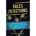 Sales Objections: Become a Master Closer and Increase Your Sales and Income by Learning How to Always Turn That No into a Yes Volume 1 - Hardcover