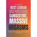 Best Lesbian Sex Positions for Consistent, Massive Orgasms: Master the Art of Lesbian Lovemaking with 13+ Sex Positions for Powerful Climaxes and Step - Paperback