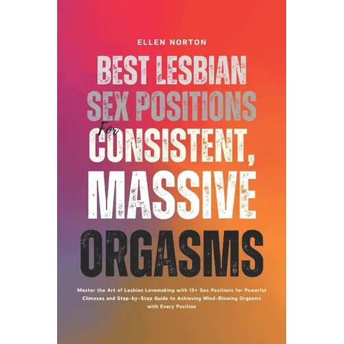 Best Lesbian Sex Positions for Consistent, Massive Orgasms: Master the Art of Lesbian Lovemaking with 13+ Sex Positions for Powerful Climaxes and Step - Paperback