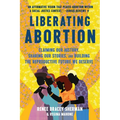 Liberating Abortion: Claiming Our History, Sharing Our Stories, and Building the Reproductive Future We Deserve - Paperback