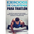 100 EJERCICIOS De CALISTENIA PARA TRIATLON: MAS De 100 EJERCICIOS QUE PUEDES HACER DONDE QUIERAS Y QUE LLEVARAN TU IRONMAN AL SIGUIENTE NIVEL - Paperback