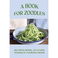 A Book For Zoodles: Recipes Book, Zucchini Noodles Cooking Book: How To Make Zoodles At Home - Paperback