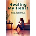 Healing My Heart: Moving from Trauma to Triumph through Christ - Paperback